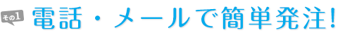 電話・メールで簡単発注！