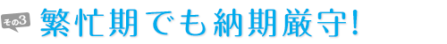 繁忙期でも納期厳守！